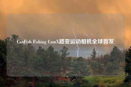 CanFish Fishing CamX路亚运动相机全球首发