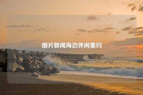 图片新闻海边休闲垂钓