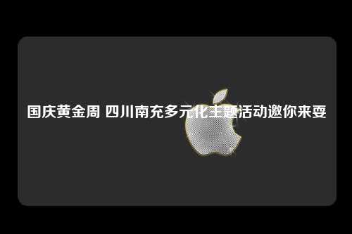 国庆黄金周 四川南充多元化主题活动邀你来耍