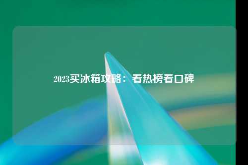 2023买冰箱攻略：看热榜看口碑