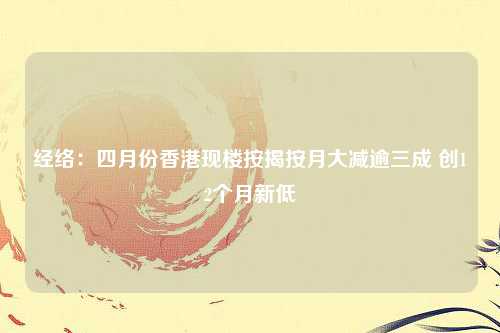 经络：四月份香港现楼按揭按月大减逾三成 创12个月新低