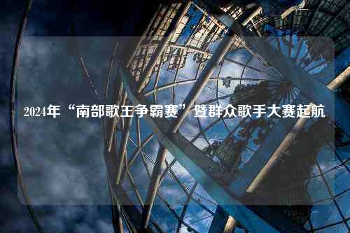 2024年“南部歌王争霸赛”暨群众歌手大赛起航