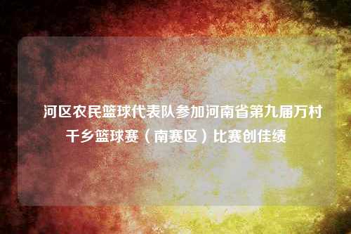 浉河区农民篮球代表队参加河南省第九届万村千乡篮球赛（南赛区）比赛创佳绩