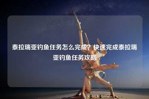 泰拉瑞亚钓鱼任务怎么完成？快速完成泰拉瑞亚钓鱼任务攻略