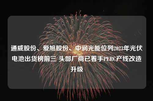 通威股份、爱旭股份、中润光能位列2023年光伏电池出货榜前三 头部厂商已着手PERC产线改造升级