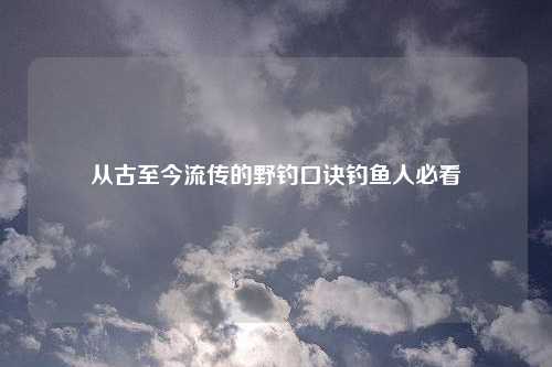 从古至今流传的野钓口诀钓鱼人必看