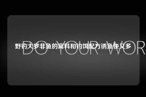 野钓大罗非鱼的窝料和钓饵配方诱鱼快又多