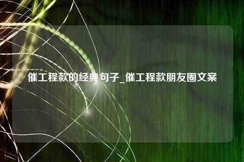 催工程款的经典句子_催工程款朋友圈文案