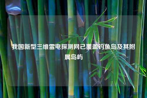 我国新型三维雷电探测网已覆盖钓鱼岛及其附属岛屿