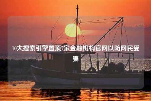 10大搜索引擎置顶7家金融机构官网以防网民受骗