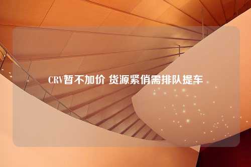 CRV暂不加价 货源紧俏需排队提车