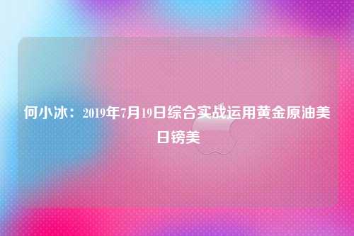 何小冰：2019年7月19日综合实战运用黄金原油美日镑美