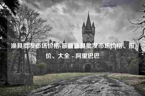 渔具批发市场价格-最新渔具批发市场价格、报价、大全 - 阿里巴巴