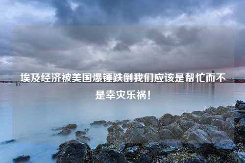 埃及经济被美国爆锤跌倒我们应该是帮忙而不是幸灾乐祸！