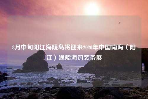 8月中旬阳江海陵岛将迎来2020年中国南海（阳江）渔船海钓装备展