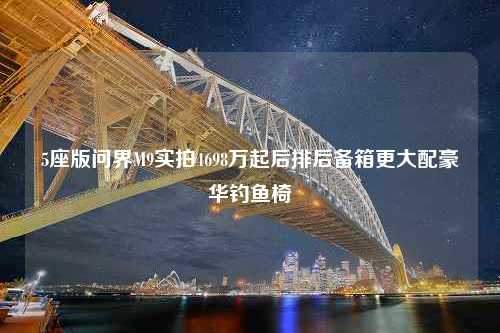 5座版问界M9实拍4698万起后排后备箱更大配豪华钓鱼椅