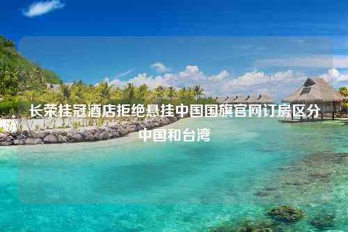 长荣桂冠酒店拒绝悬挂中国国旗官网订房区分中国和台湾