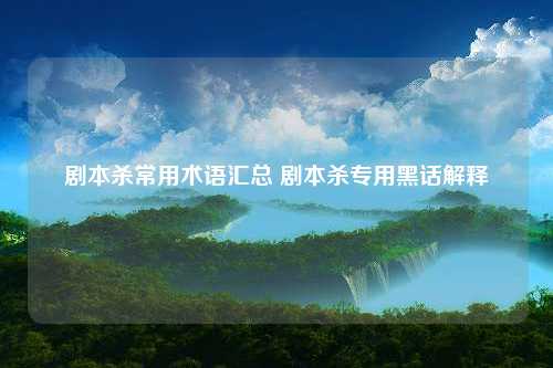 剧本杀常用术语汇总 剧本杀专用黑话解释