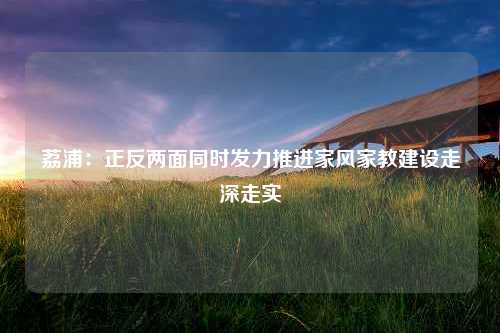 荔浦：正反两面同时发力推进家风家教建设走深走实