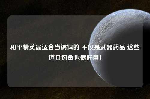 和平精英最适合当诱饵的 不仅是武器药品 这些道具钓鱼也很好用！