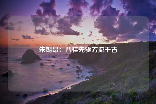 朱锡昂：八桂先驱芳流千古