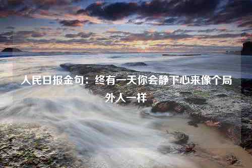 人民日报金句：终有一天你会静下心来像个局外人一样