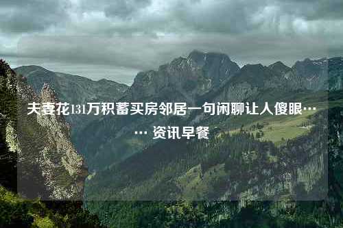 夫妻花131万积蓄买房邻居一句闲聊让人傻眼…… 资讯早餐