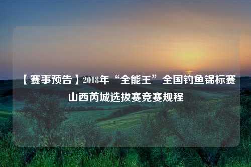 【赛事预告】2018年“全能王”全国钓鱼锦标赛山西芮城选拔赛竞赛规程