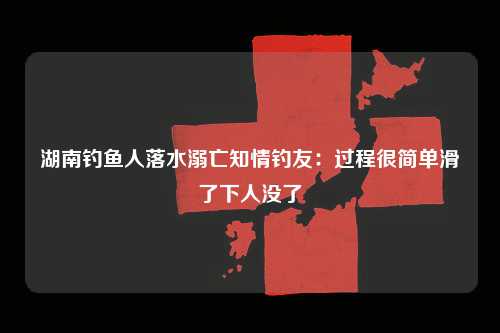 湖南钓鱼人落水溺亡知情钓友：过程很简单滑了下人没了