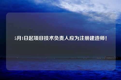 5月1日起项目技术负责人应为注册建造师！