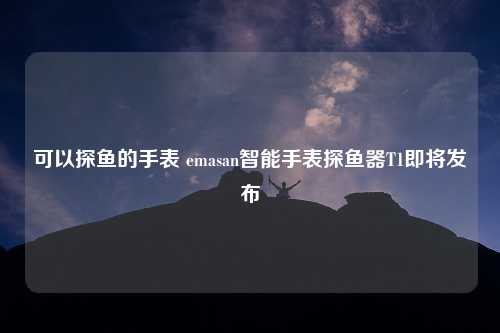 可以探鱼的手表 emasan智能手表探鱼器T1即将发布