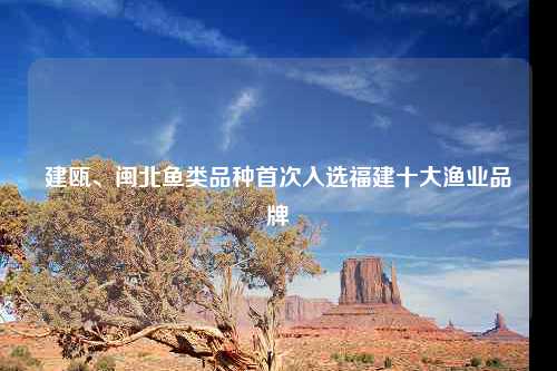 建瓯、闽北鱼类品种首次入选福建十大渔业品牌