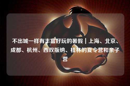 不出城一样有丰富好玩的暑假｜上海、北京、成都、杭州、西双版纳、桂林的夏令营和亲子营