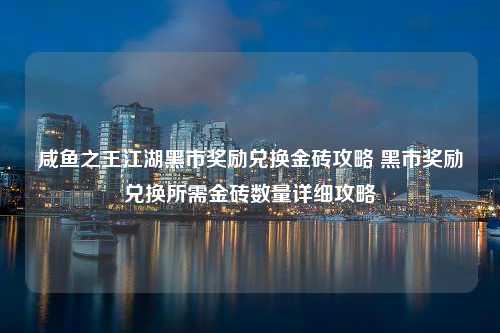 咸鱼之王江湖黑市奖励兑换金砖攻略 黑市奖励兑换所需金砖数量详细攻略