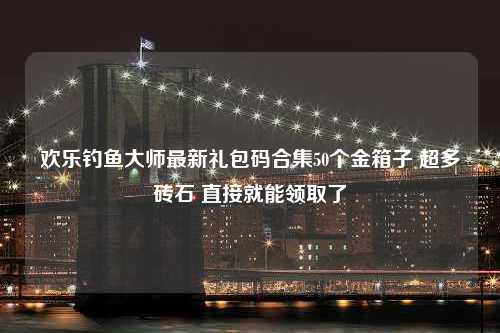 欢乐钓鱼大师最新礼包码合集50个金箱子 超多砖石 直接就能领取了