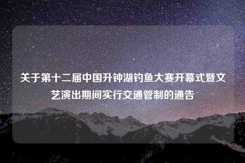 关于第十二届中国升钟湖钓鱼大赛开幕式暨文艺演出期间实行交通管制的通告