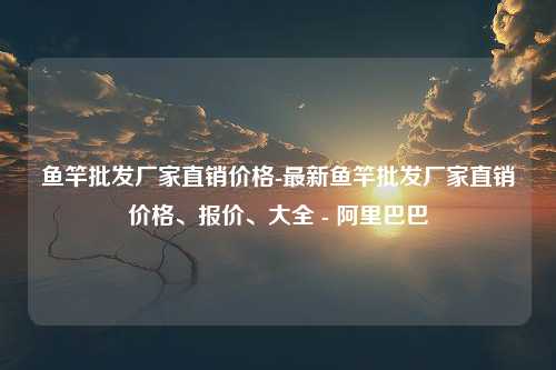 鱼竿批发厂家直销价格-最新鱼竿批发厂家直销价格、报价、大全 - 阿里巴巴