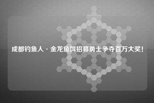 成都钓鱼人·金龙鱼饵招募勇士争夺百万大奖！