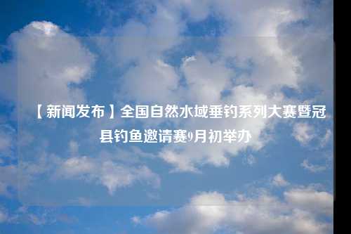 【新闻发布】全国自然水域垂钓系列大赛暨冠县钓鱼邀请赛9月初举办