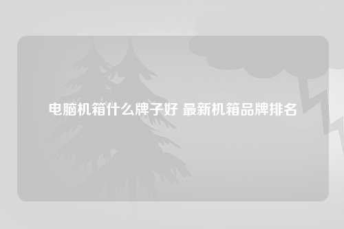 电脑机箱什么牌子好 最新机箱品牌排名