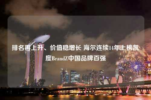 排名再上升、价值稳增长 海尔连续14年上榜凯度BrandZ中国品牌百强