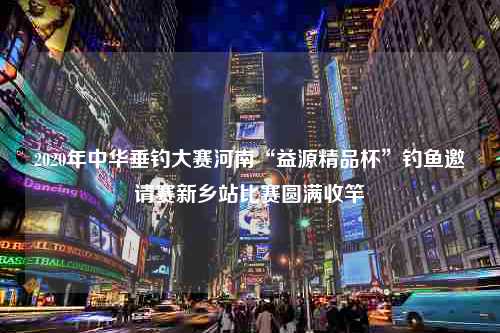 2020年中华垂钓大赛河南“益源精品杯”钓鱼邀请赛新乡站比赛圆满收竿