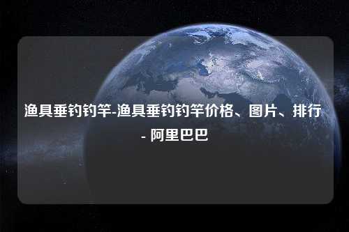 渔具垂钓钓竿-渔具垂钓钓竿价格、图片、排行 - 阿里巴巴