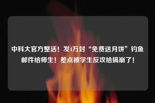 中科大官方整活！发4万封“免费送月饼”钓鱼邮件给师生！差点被学生反攻给搞崩了！