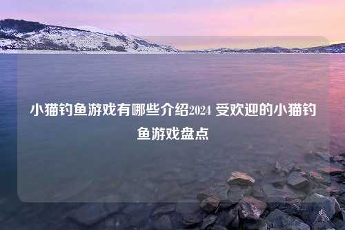 小猫钓鱼游戏有哪些介绍2024 受欢迎的小猫钓鱼游戏盘点