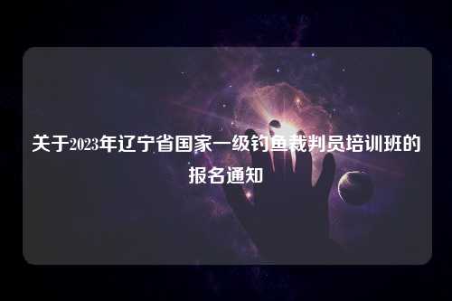 关于2023年辽宁省国家一级钓鱼裁判员培训班的报名通知