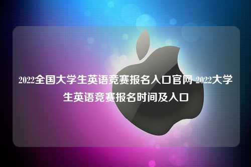 2022全国大学生英语竞赛报名入口官网 2022大学生英语竞赛报名时间及入口