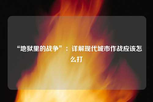 “地狱里的战争”：详解现代城市作战应该怎么打