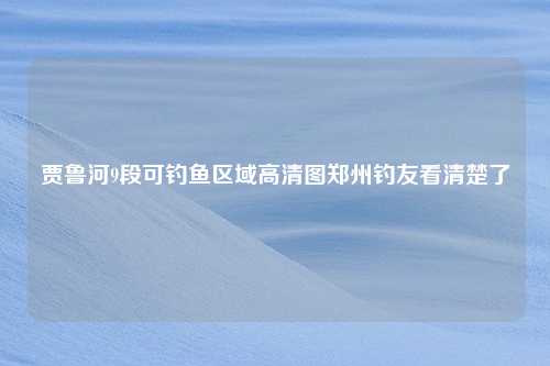 贾鲁河9段可钓鱼区域高清图郑州钓友看清楚了