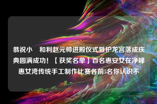 恭祝小岞和利赵元帅进殿仪式暨护龙宫落成庆典圆满成功！【获奖名单】百名惠安女在净峰惠女湾传统手工制作比赛各前5名你认识不